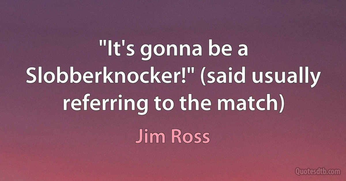 "It's gonna be a Slobberknocker!" (said usually referring to the match) (Jim Ross)