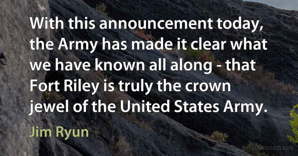 With this announcement today, the Army has made it clear what we have known all along - that Fort Riley is truly the crown jewel of the United States Army. (Jim Ryun)