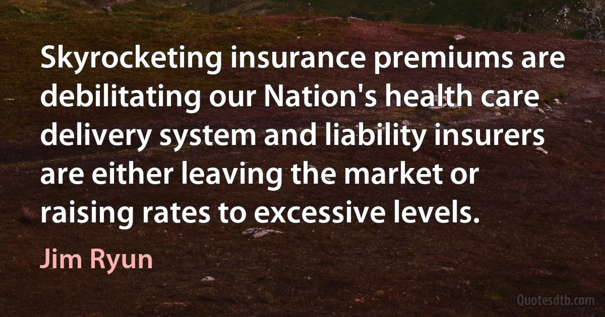 Skyrocketing insurance premiums are debilitating our Nation's health care delivery system and liability insurers are either leaving the market or raising rates to excessive levels. (Jim Ryun)