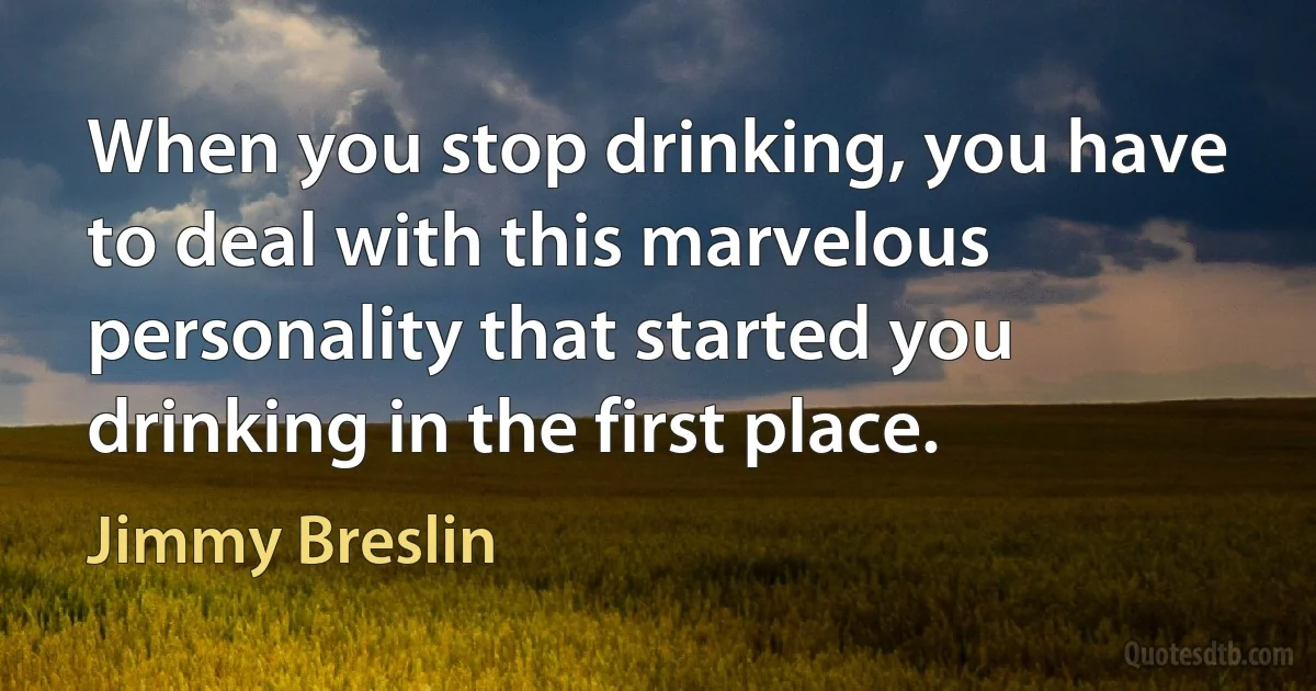 When you stop drinking, you have to deal with this marvelous personality that started you drinking in the first place. (Jimmy Breslin)