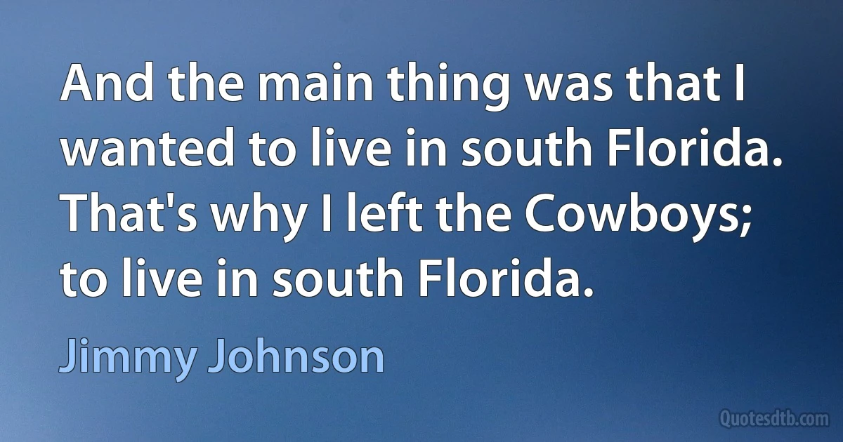 And the main thing was that I wanted to live in south Florida. That's why I left the Cowboys; to live in south Florida. (Jimmy Johnson)