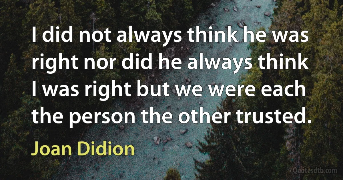 I did not always think he was right nor did he always think I was right but we were each the person the other trusted. (Joan Didion)