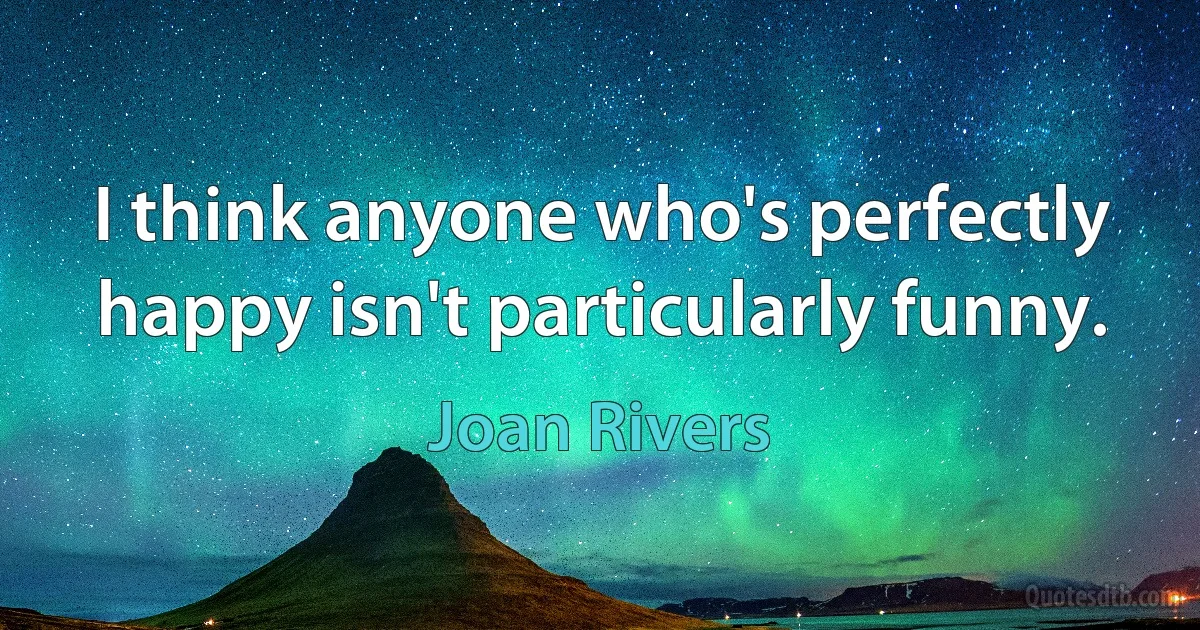 I think anyone who's perfectly happy isn't particularly funny. (Joan Rivers)