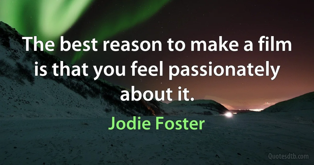 The best reason to make a film is that you feel passionately about it. (Jodie Foster)