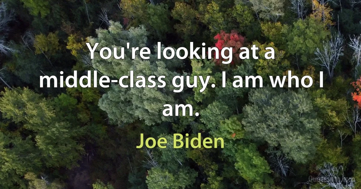 You're looking at a middle-class guy. I am who I am. (Joe Biden)