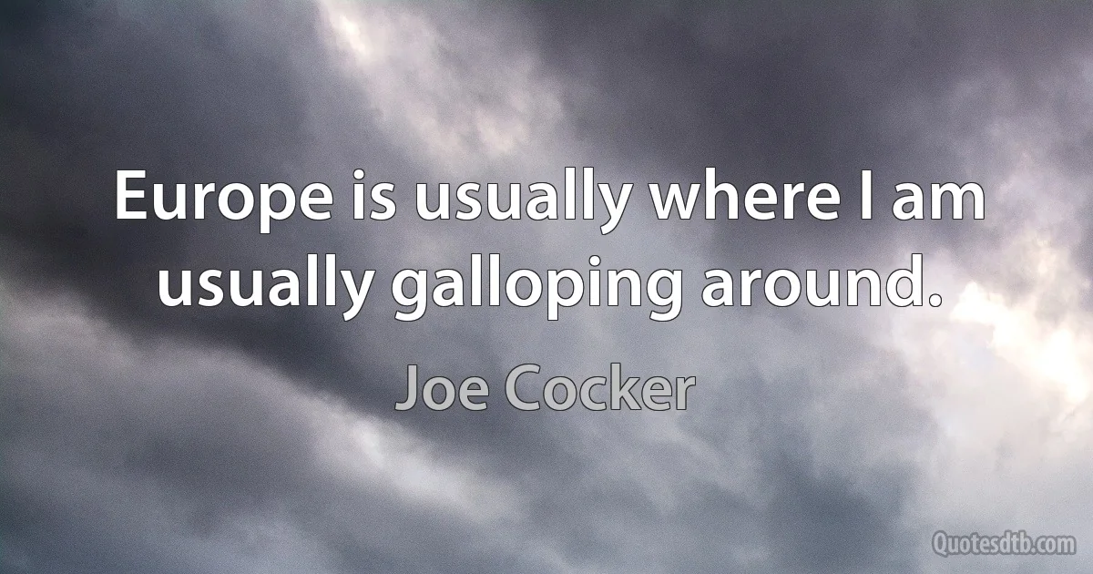 Europe is usually where I am usually galloping around. (Joe Cocker)