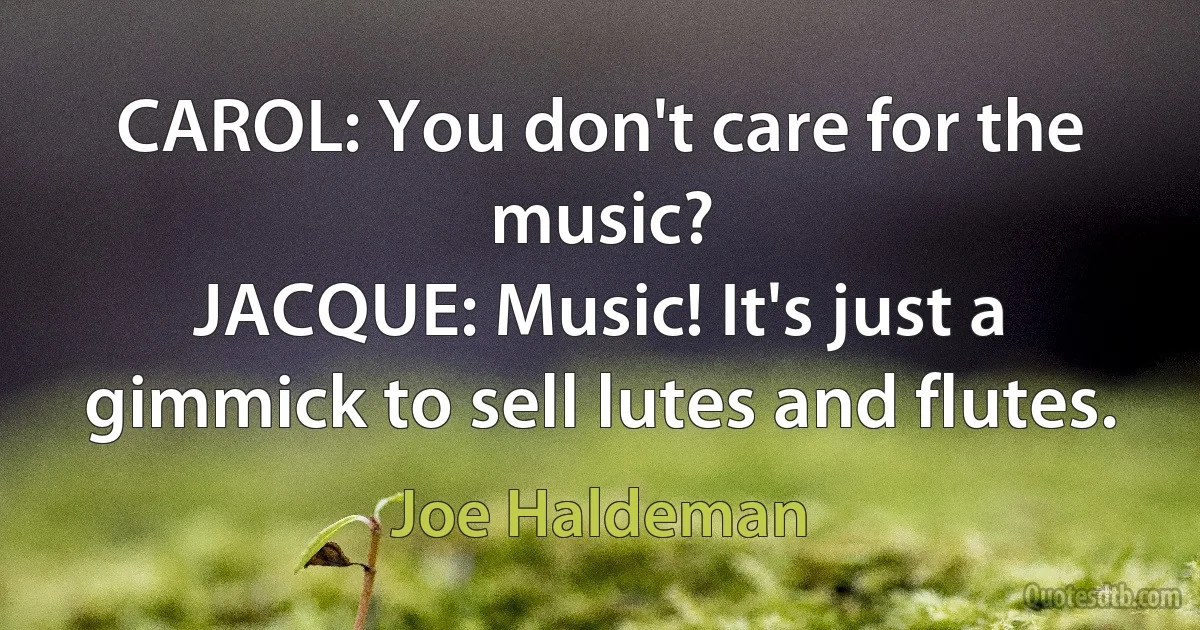 CAROL: You don't care for the music?
JACQUE: Music! It's just a gimmick to sell lutes and flutes. (Joe Haldeman)