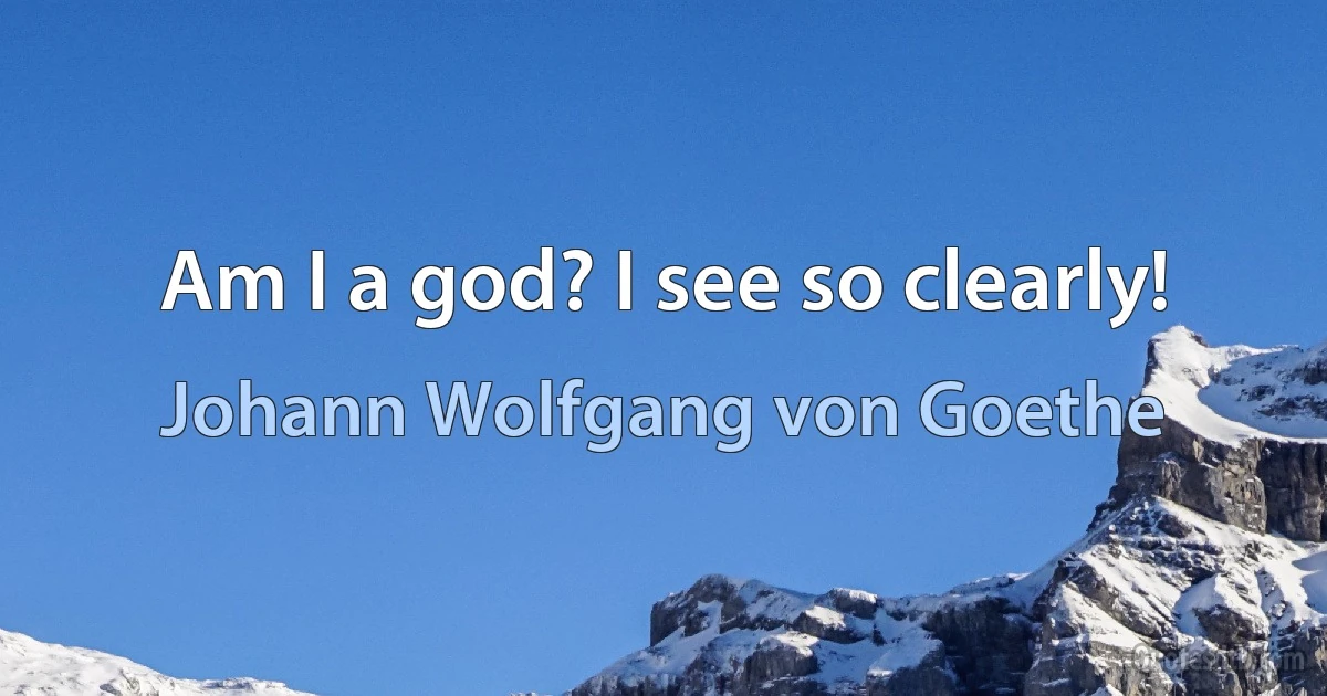 Am I a god? I see so clearly! (Johann Wolfgang von Goethe)