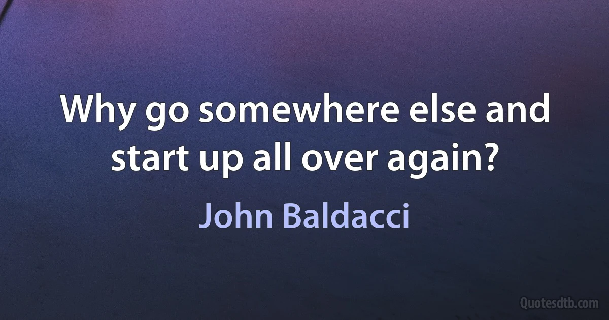 Why go somewhere else and start up all over again? (John Baldacci)