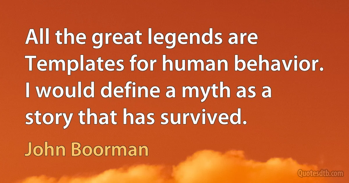 All the great legends are Templates for human behavior. I would define a myth as a story that has survived. (John Boorman)