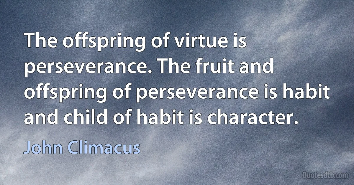 The offspring of virtue is perseverance. The fruit and offspring of perseverance is habit and child of habit is character. (John Climacus)