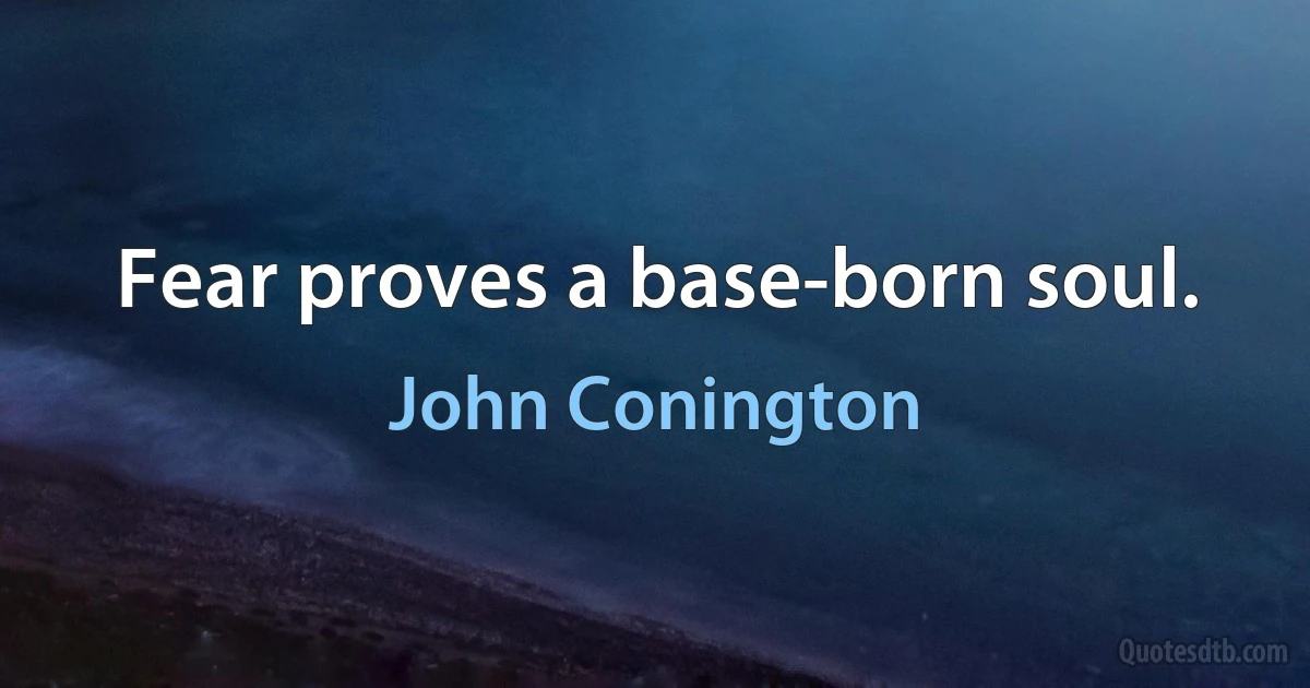 Fear proves a base-born soul. (John Conington)