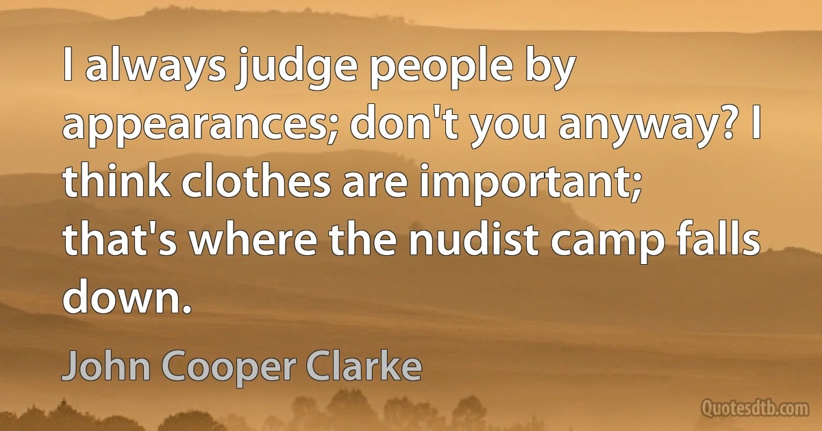 I always judge people by appearances; don't you anyway? I think clothes are important; that's where the nudist camp falls down. (John Cooper Clarke)