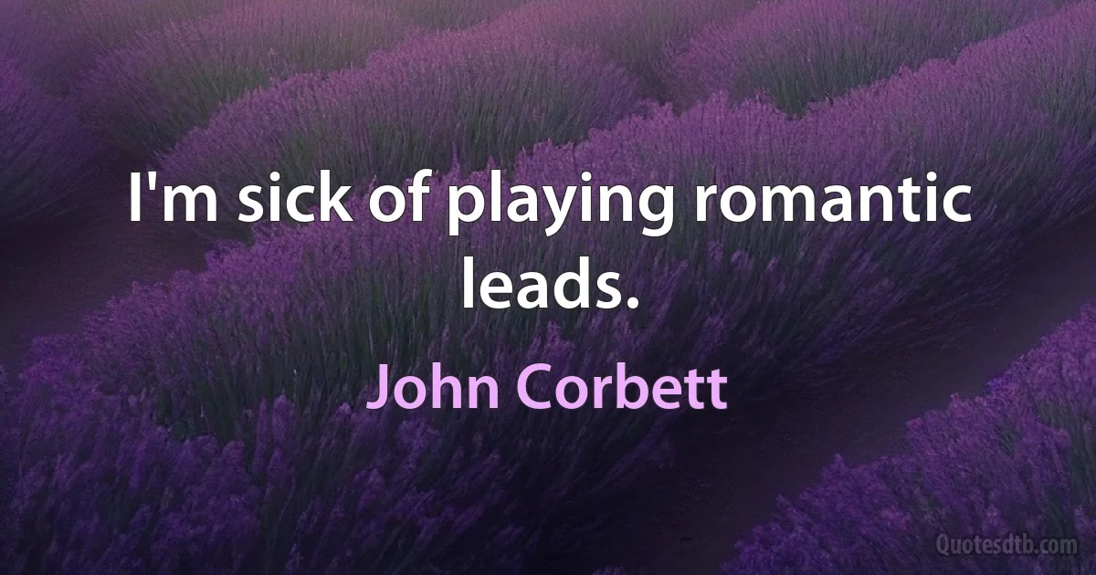 I'm sick of playing romantic leads. (John Corbett)