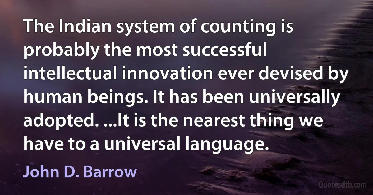 The Indian system of counting is probably the most successful intellectual innovation ever devised by human beings. It has been universally adopted. ...It is the nearest thing we have to a universal language. (John D. Barrow)