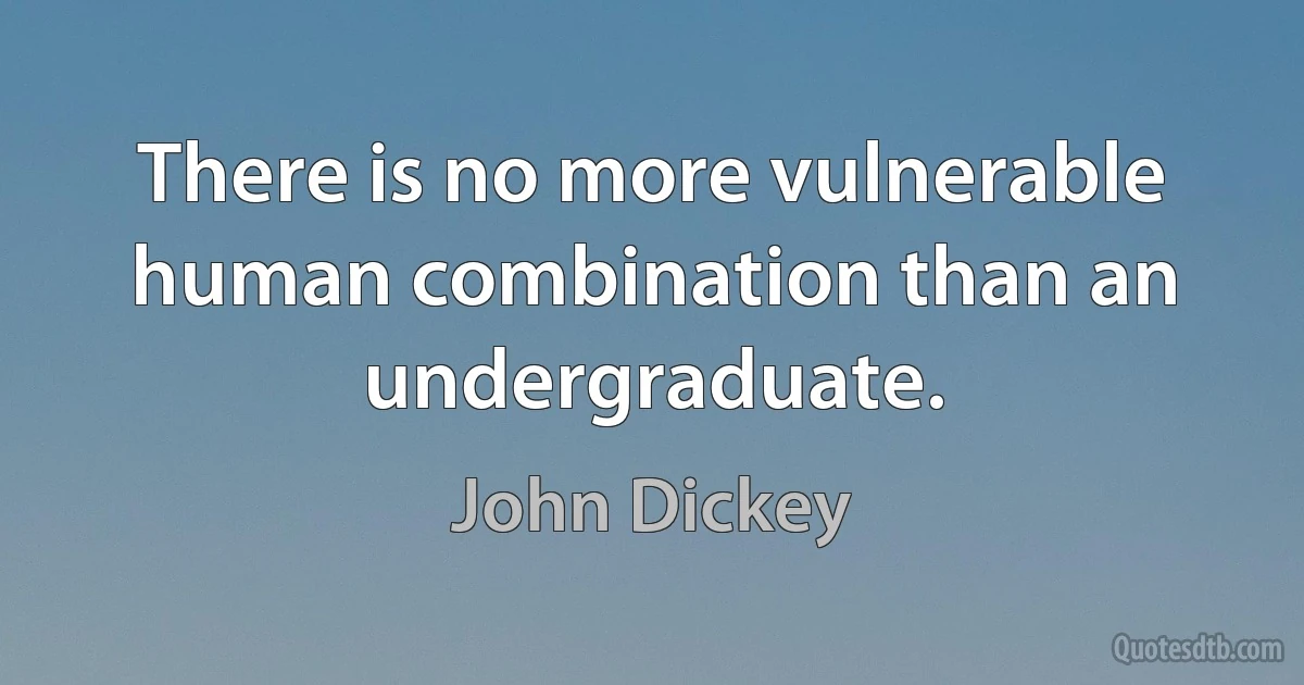 There is no more vulnerable human combination than an undergraduate. (John Dickey)