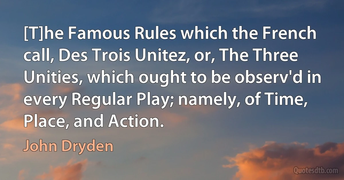 [T]he Famous Rules which the French call, Des Trois Unitez, or, The Three Unities, which ought to be observ'd in every Regular Play; namely, of Time, Place, and Action. (John Dryden)