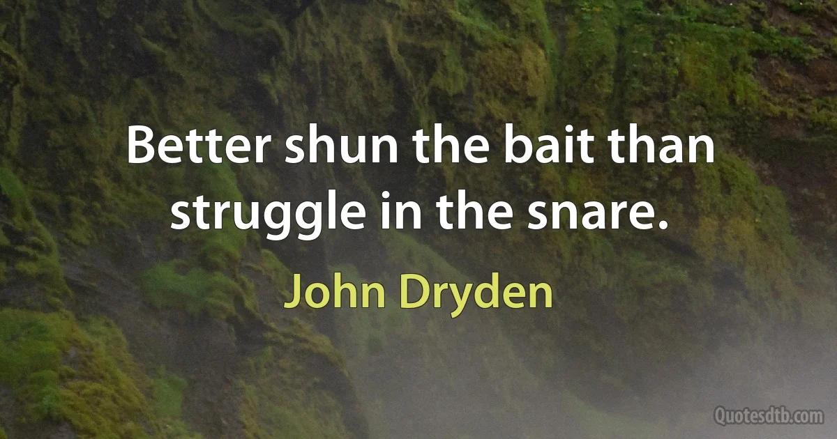 Better shun the bait than struggle in the snare. (John Dryden)