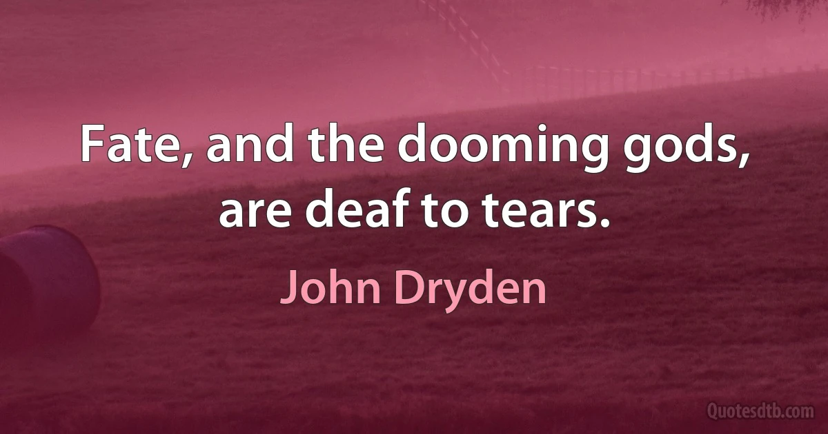 Fate, and the dooming gods, are deaf to tears. (John Dryden)