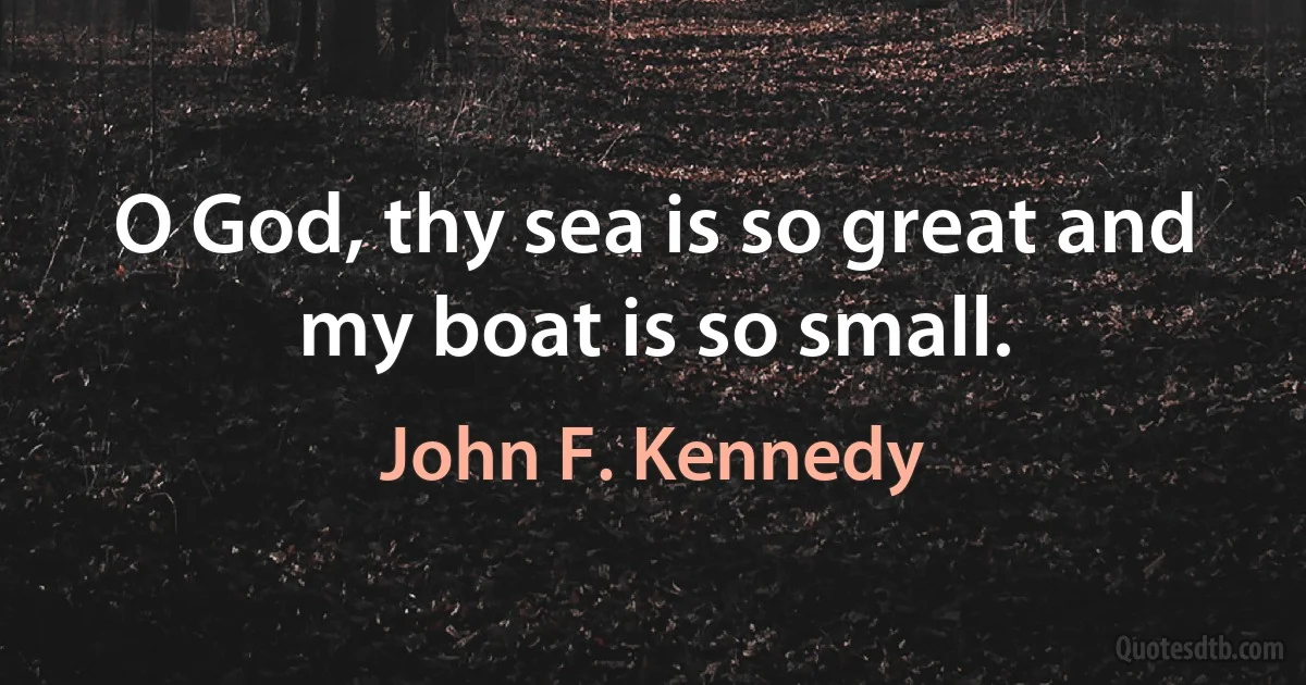 O God, thy sea is so great and my boat is so small. (John F. Kennedy)