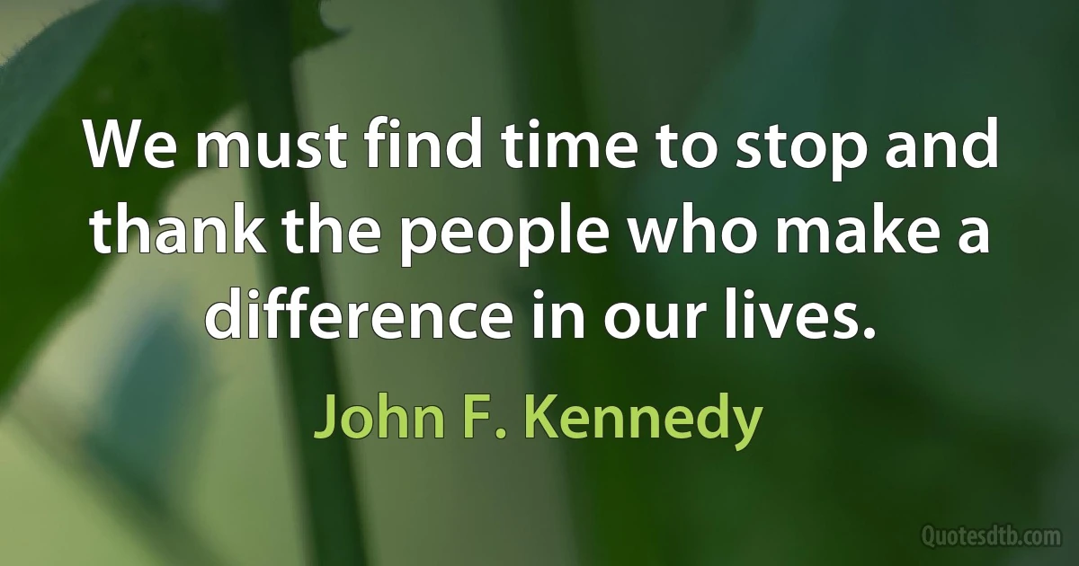 We must find time to stop and thank the people who make a difference in our lives. (John F. Kennedy)