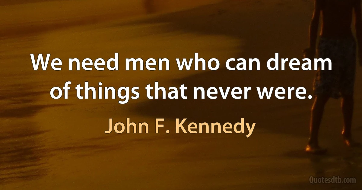 We need men who can dream of things that never were. (John F. Kennedy)