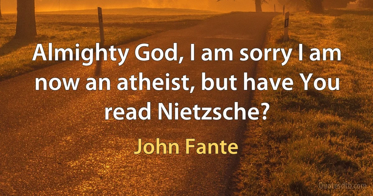 Almighty God, I am sorry I am now an atheist, but have You read Nietzsche? (John Fante)