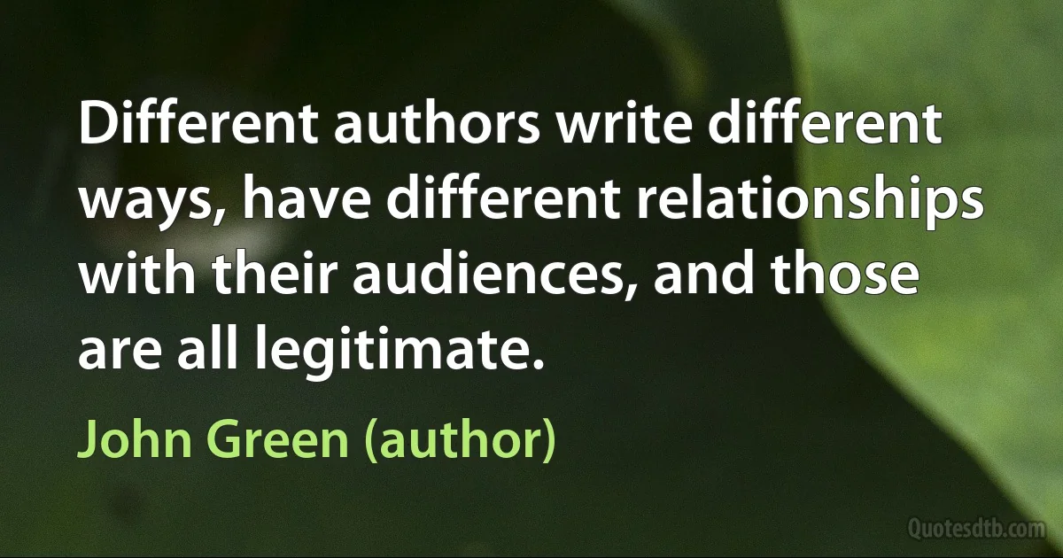 Different authors write different ways, have different relationships with their audiences, and those are all legitimate. (John Green (author))