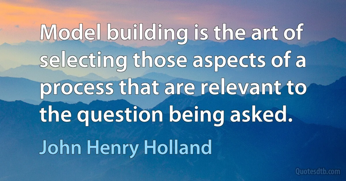 Model building is the art of selecting those aspects of a process that are relevant to the question being asked. (John Henry Holland)