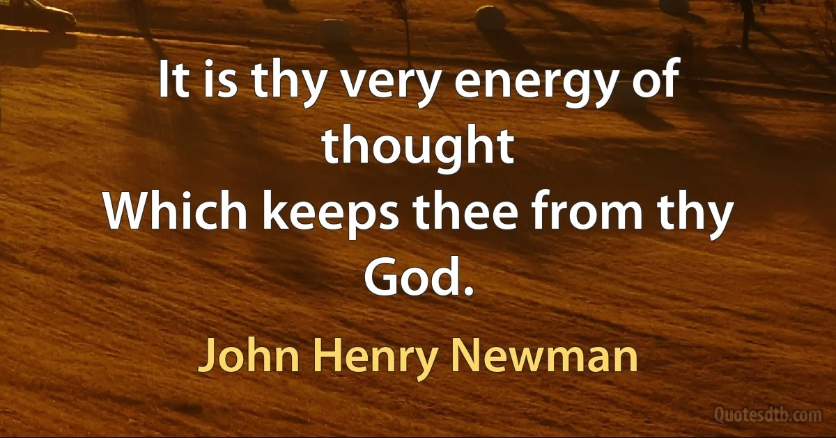 It is thy very energy of thought
Which keeps thee from thy God. (John Henry Newman)