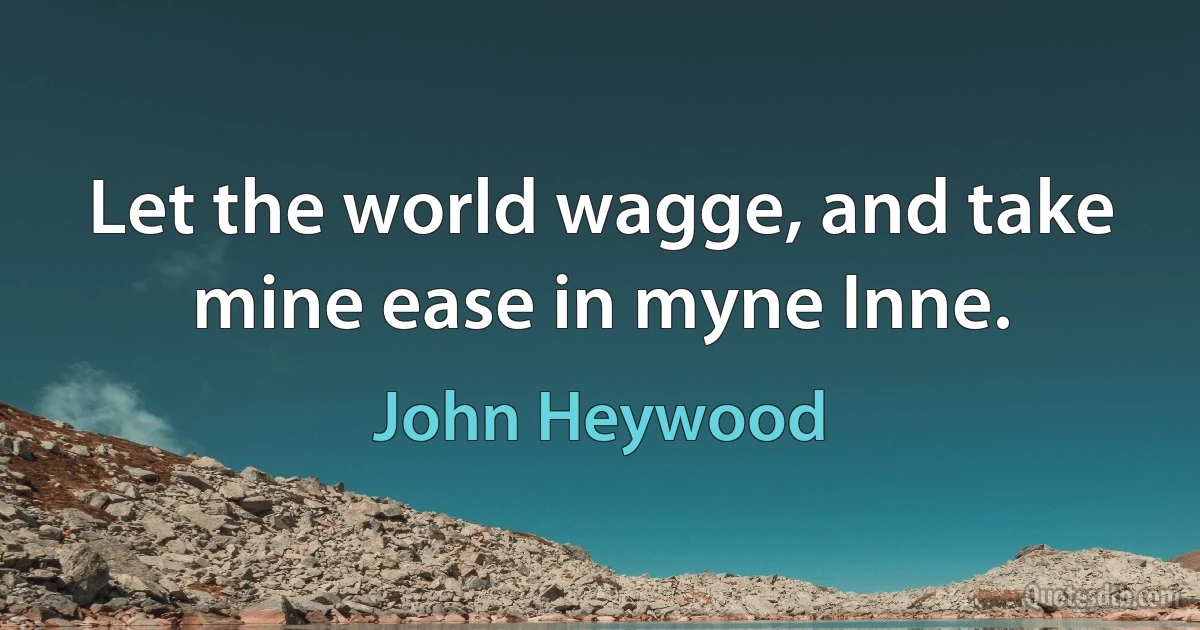 Let the world wagge, and take mine ease in myne Inne. (John Heywood)