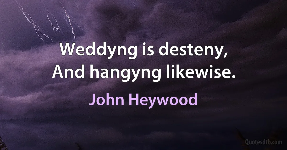 Weddyng is desteny,
And hangyng likewise. (John Heywood)