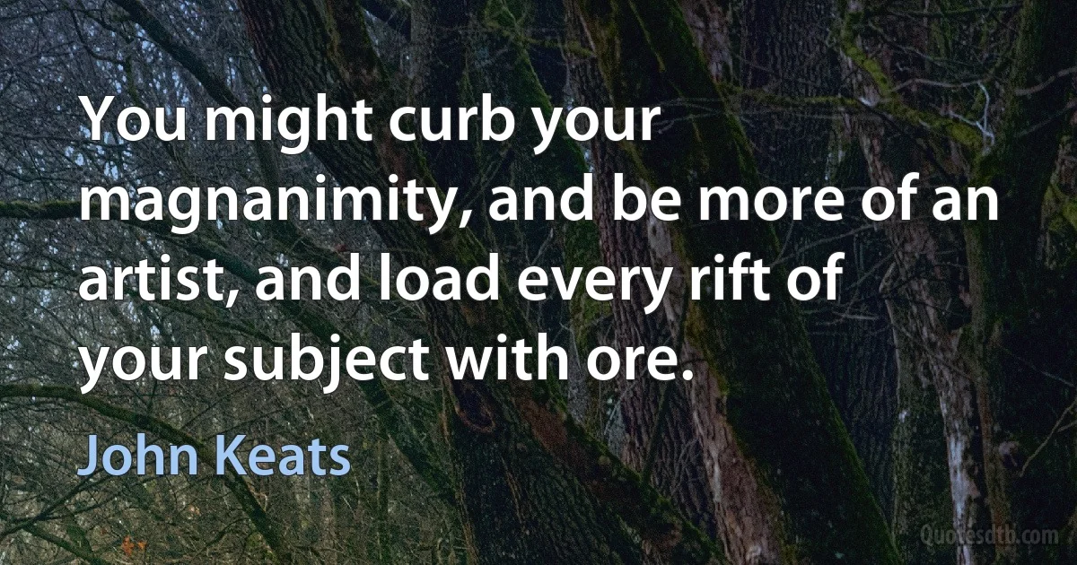 You might curb your magnanimity, and be more of an artist, and load every rift of your subject with ore. (John Keats)