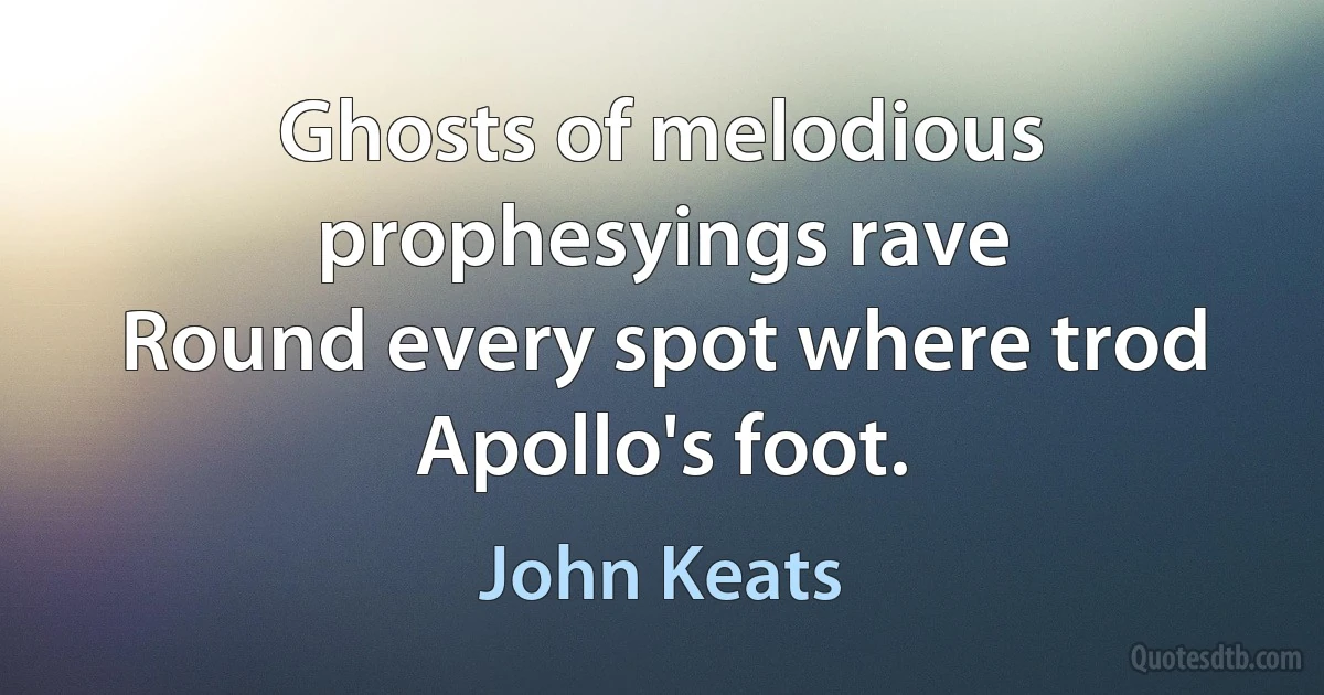 Ghosts of melodious prophesyings rave
Round every spot where trod Apollo's foot. (John Keats)