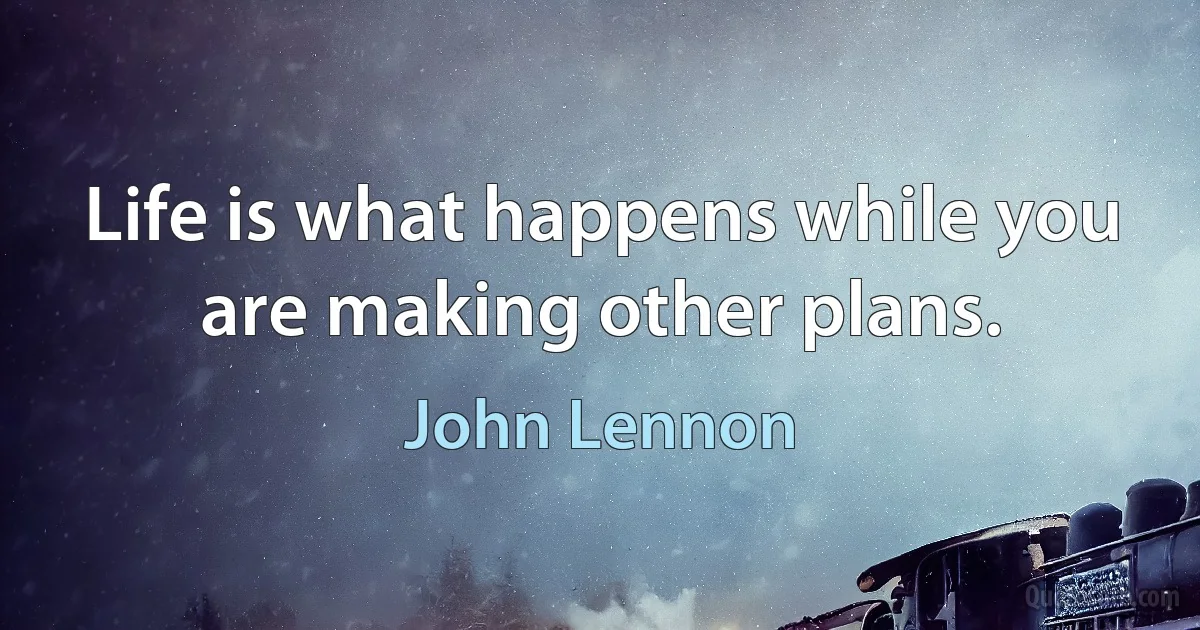 Life is what happens while you are making other plans. (John Lennon)