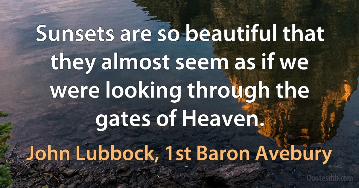 Sunsets are so beautiful that they almost seem as if we were looking through the gates of Heaven. (John Lubbock, 1st Baron Avebury)