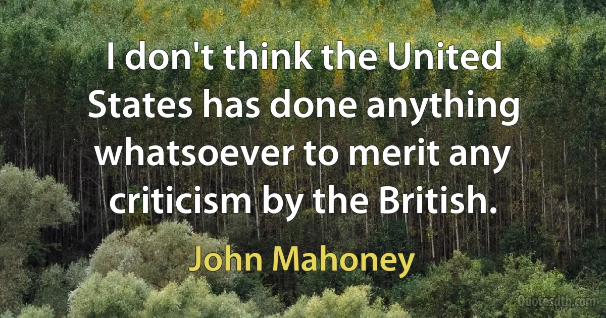 I don't think the United States has done anything whatsoever to merit any criticism by the British. (John Mahoney)