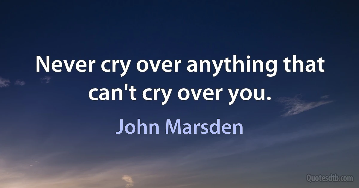 Never cry over anything that can't cry over you. (John Marsden)