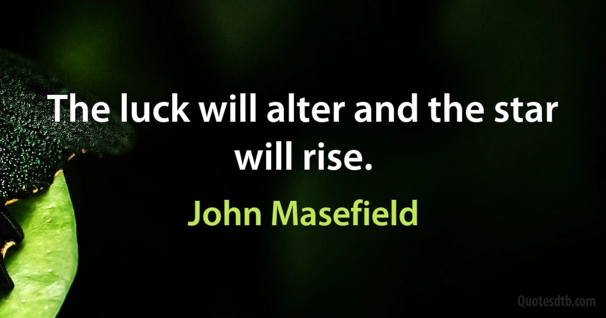 The luck will alter and the star will rise. (John Masefield)