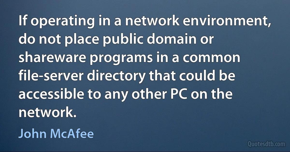 If operating in a network environment, do not place public domain or shareware programs in a common file-server directory that could be accessible to any other PC on the network. (John McAfee)