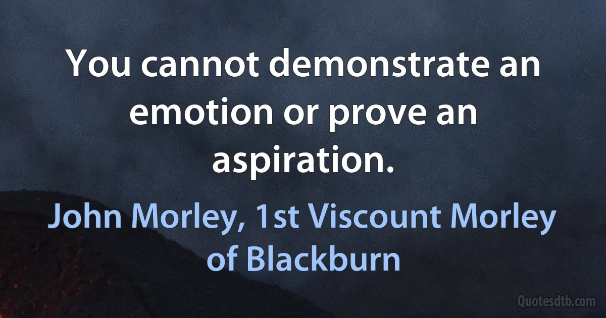 You cannot demonstrate an emotion or prove an aspiration. (John Morley, 1st Viscount Morley of Blackburn)