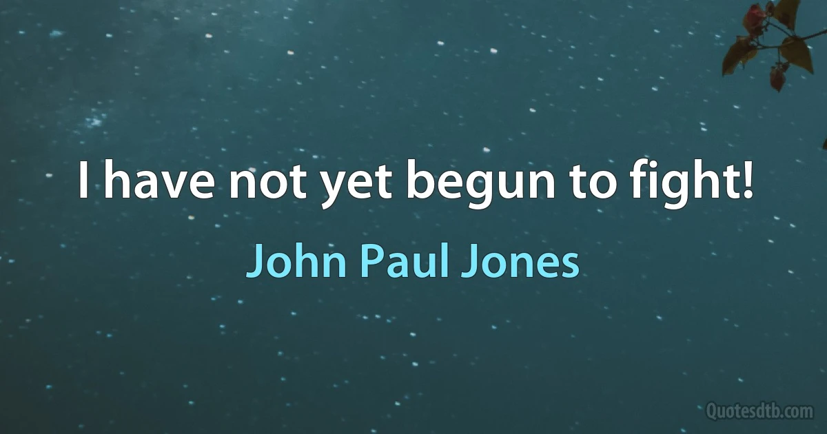 I have not yet begun to fight! (John Paul Jones)