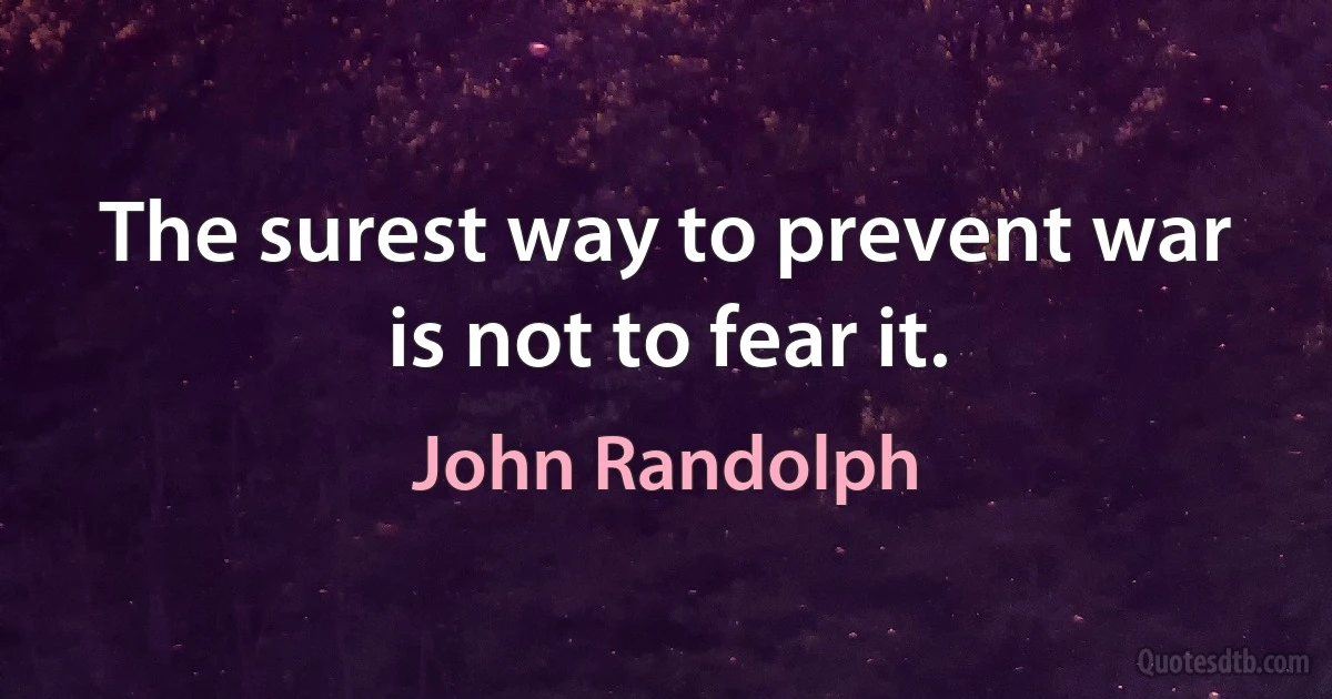 The surest way to prevent war is not to fear it. (John Randolph)