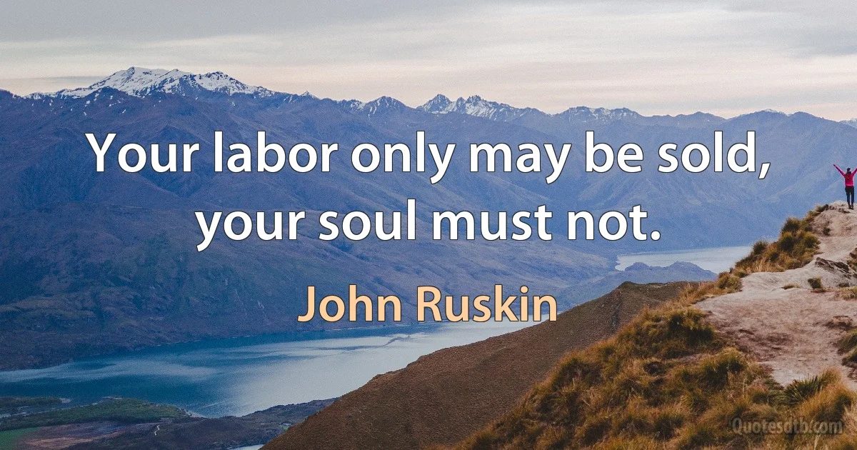 Your labor only may be sold, your soul must not. (John Ruskin)