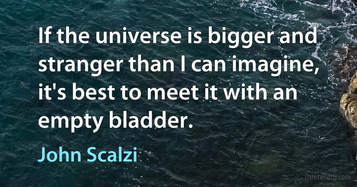 If the universe is bigger and stranger than I can imagine, it's best to meet it with an empty bladder. (John Scalzi)