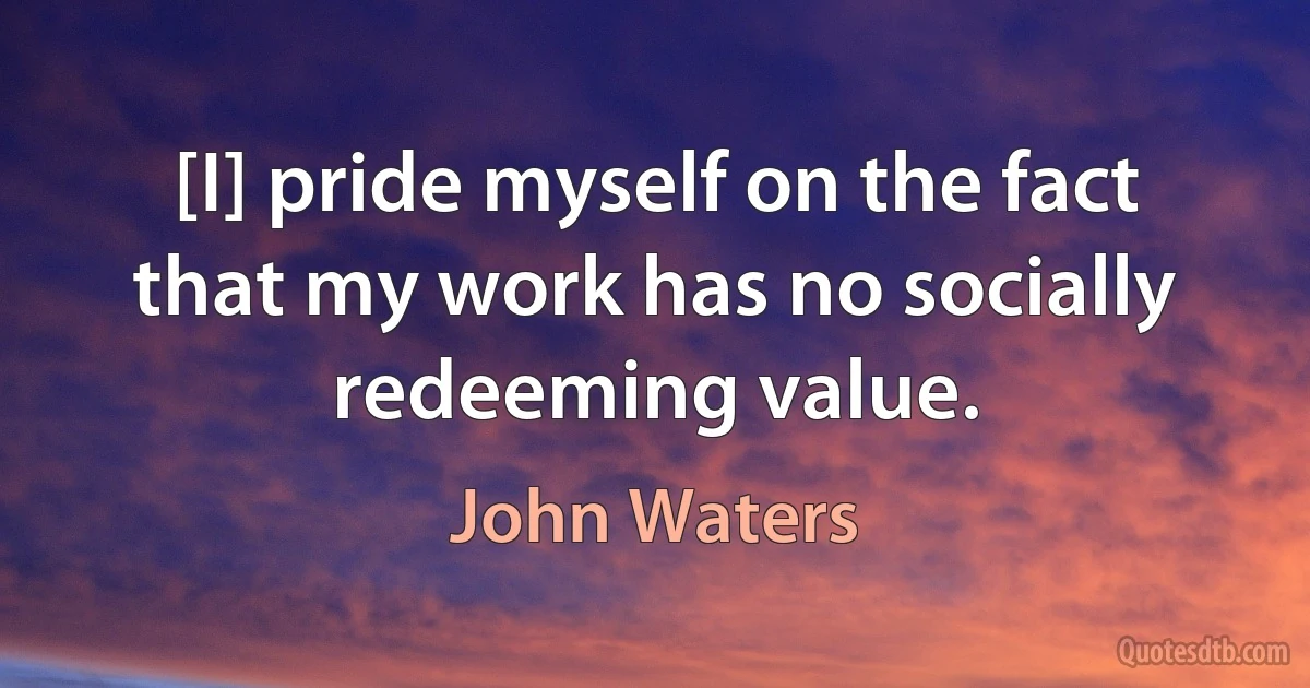 [I] pride myself on the fact that my work has no socially redeeming value. (John Waters)