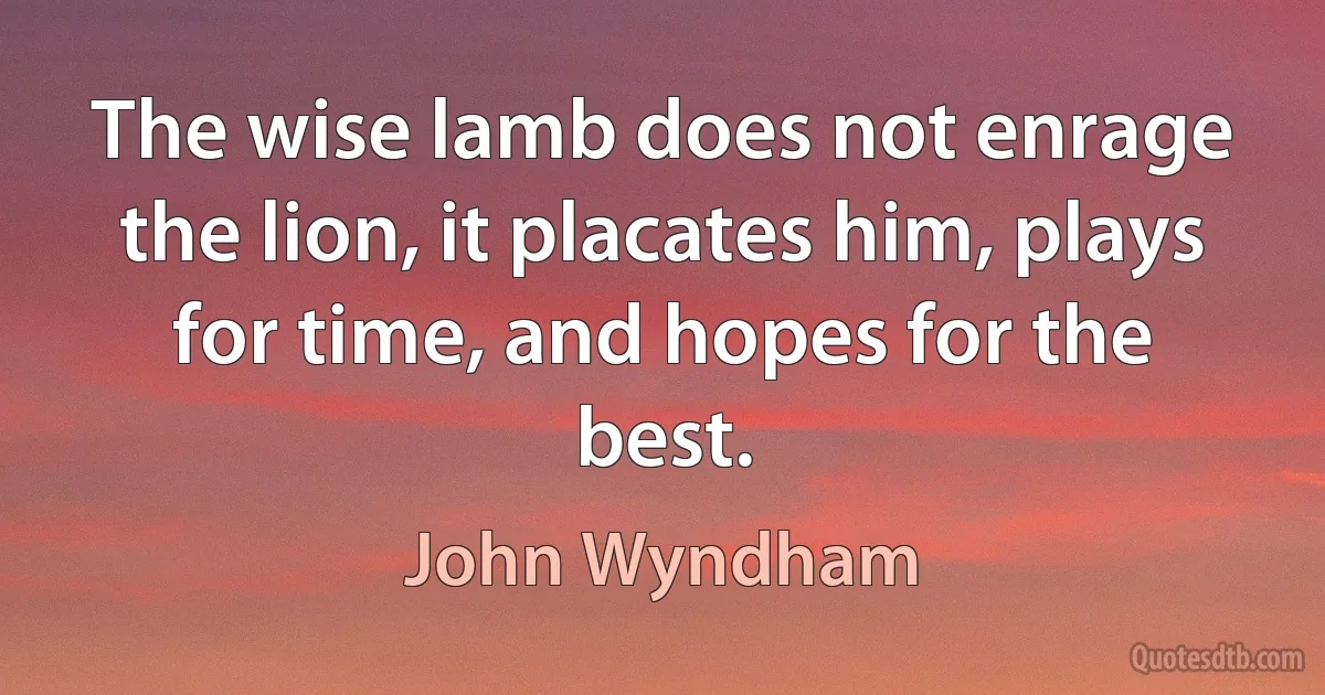 The wise lamb does not enrage the lion, it placates him, plays for time, and hopes for the best. (John Wyndham)