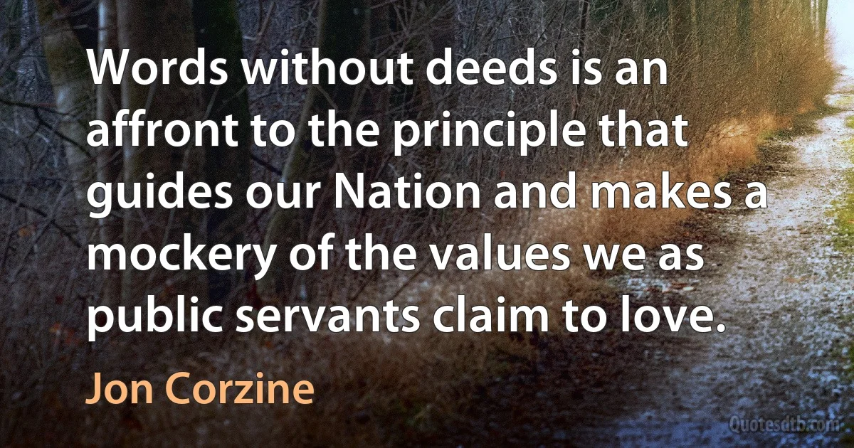 Words without deeds is an affront to the principle that guides our Nation and makes a mockery of the values we as public servants claim to love. (Jon Corzine)