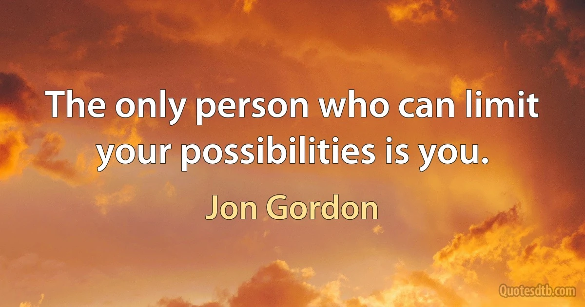 The only person who can limit your possibilities is you. (Jon Gordon)