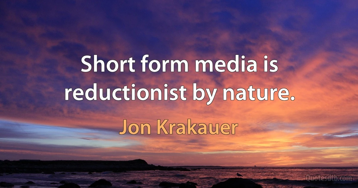 Short form media is reductionist by nature. (Jon Krakauer)